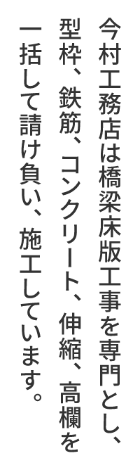 今村工務店は橋梁床版工事を専門とし、型枠、鉄筋、コンクリート、伸縮、高欄を一括して請け負い、施工しています。